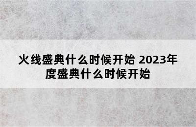 火线盛典什么时候开始 2023年度盛典什么时候开始